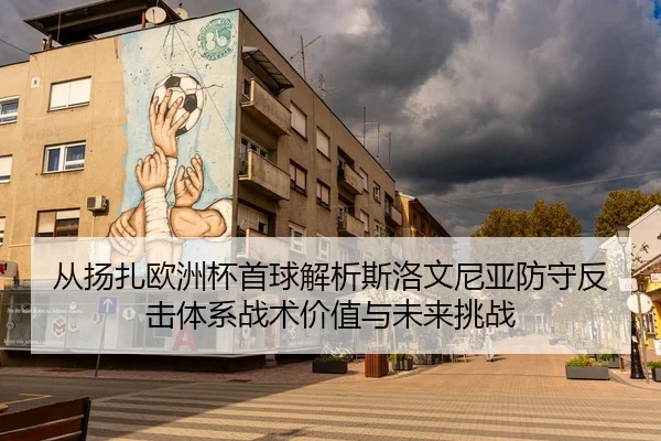 从扬扎欧洲杯首球解析斯洛文尼亚防守反击体系战术价值与未来挑战