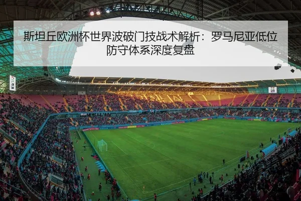 斯坦丘欧洲杯世界波破门技战术解析：罗马尼亚低位防守体系深度复盘