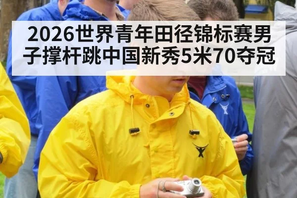 2026世界青年田径锦标赛男子撑杆跳中国新秀5米70夺冠