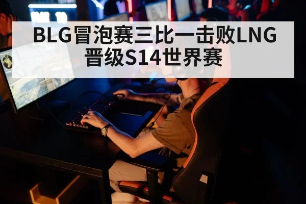 BLG冒泡赛三比一击败LNG 晋级S14世界赛