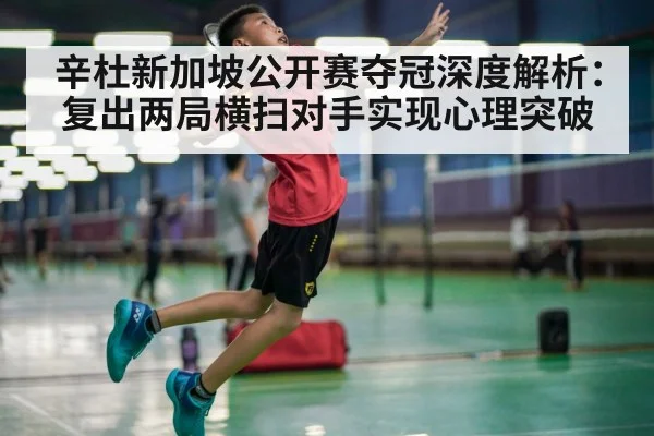 辛杜新加坡公开赛夺冠深度解析：复出两局横扫对手实现心理突破