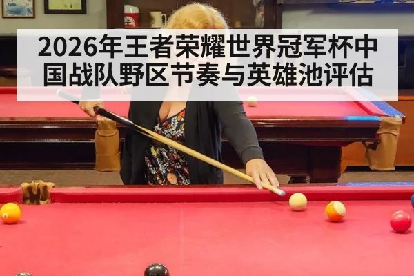 2026年王者荣耀世界冠军杯中国战队野区节奏与英雄池评估
